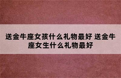 送金牛座女孩什么礼物最好 送金牛座女生什么礼物最好